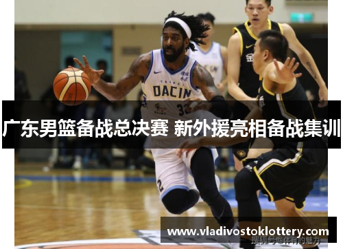 广东男篮备战总决赛 新外援亮相备战集训