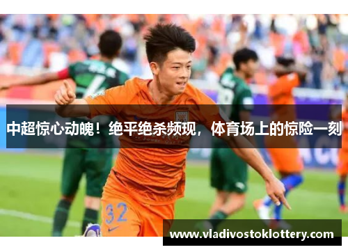 中超惊心动魄！绝平绝杀频现，体育场上的惊险一刻